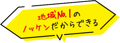 地域№1の ノッケンだからできる